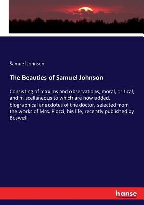 The Beauties of Samuel Johnson: Consisting of maxims and observations, moral, critical, and miscellaneous to which are now added, biographical anecdot by Johnson, Samuel