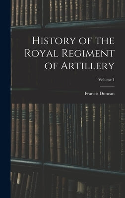 History of the Royal Regiment of Artillery; Volume 1 by Duncan, Francis