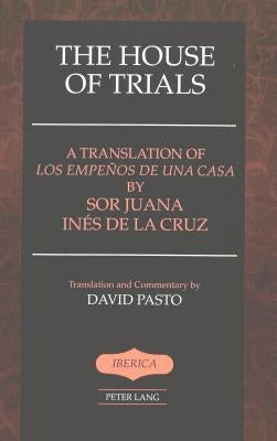 The House of Trials: A Translation of "Los empeños de una casa" by Sor Juana Ines de la Cruz- Translation and Commentary by David Pasto by Lauer, A. Robert