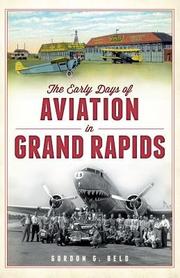 The Early Days of Aviation in Grand Rapids by Beld, Gordon