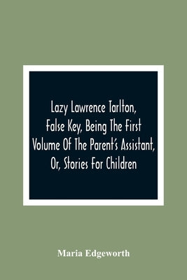 Lazy Lawrence Tarlton, False Key, Being The First Volume Of The Parent'S Assistant, Or, Stories For Children by Edgeworth, Maria