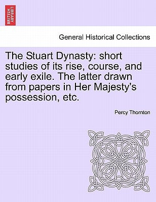 The Stuart Dynasty: short studies of its rise, course, and early exile. The latter drawn from papers in Her Majesty's possession, etc. by Thornton, Percy