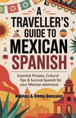 A Traveller's Guide to Mexican Spanish: Essential Phrases, Cultural Tips & Survival Spanish for Your Mexican Adventure by Gonzalez, Emma