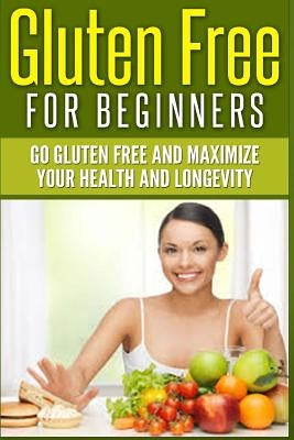 Gluten Free For Beginners: Go Gluten Free and Maximize Your Health and Longevity by Berry, Jim