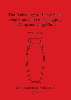 The Technology of Large-Scale Zinc Production in Chongqing in Ming and Qing China by Zhou, Wenli