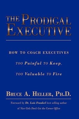 The Prodigal Executive: How to Coach Executives Too Painful to Keep, Too Valuable to Fire by Heller Ph. D., Bruce A.