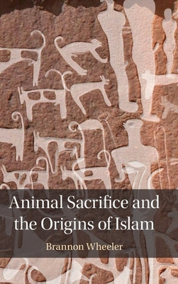 Animal Sacrifice and the Origins of Islam by Wheeler, Brannon