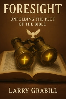 Foresight: Unfolding the Plot of the Bible by Grabill, Larry