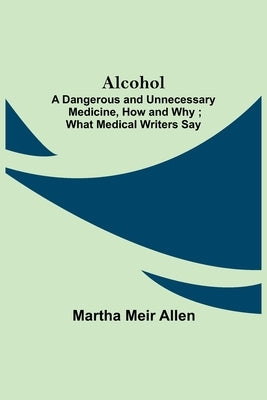 Alcohol: A Dangerous and Unnecessary Medicine, How and Why; What Medical Writers Say by Meir Allen, Martha