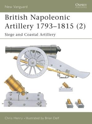 British Napoleonic Artillery 1793-1815 (2): Siege and Coastal Artillery by Henry, Chris