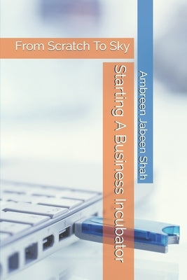 Starting A Business Incubator: From Scratch To Sky by Jabeen Shah, Ambreen