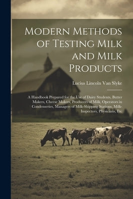 Modern Methods of Testing Milk and Milk Products: A Handbook Prepared for the Use of Dairy Students, Butter Makers, Cheese Makers, Producers of Milk, by Van Slyke, Lucius Lincoln