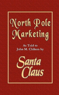 North Pole Marketing: Santa's Secrets for Successful Marketing, Fulfillment and Customer Service by Chilson, John M.