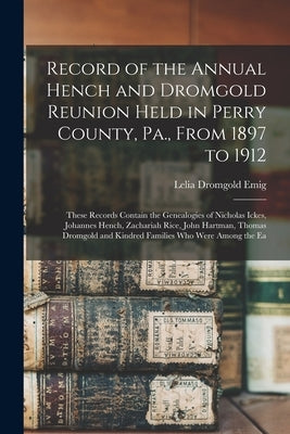 Record of the Annual Hench and Dromgold Reunion Held in Perry County, Pa., From 1897 to 1912: These Records Contain the Genealogies of Nicholas Ickes, by Emig, Lelia Alice Dromgold