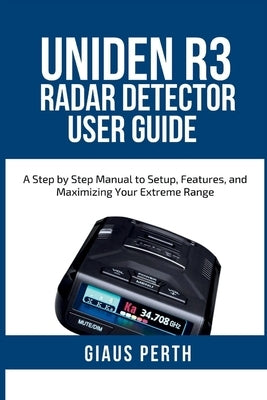 Uniden R3 Radar Detector User Guide: A Step by Step Manual to Setup, Features, and Maximizing Your Extreme Range by Perth, Giaus