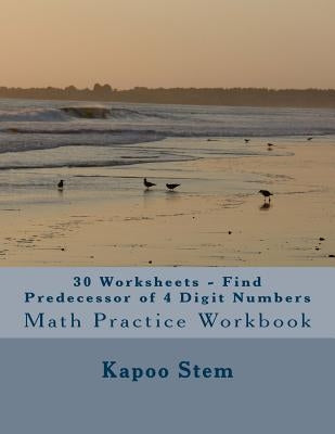 30 Worksheets - Find Predecessor of 4 Digit Numbers: Math Practice Workbook by Stem, Kapoo