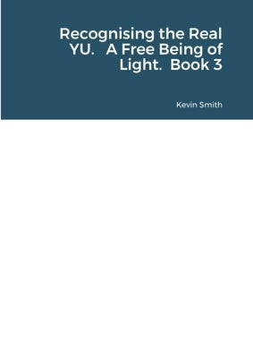 Recognising the Real YU. A Free Being of Light. Book 3 by Smith, Kevin