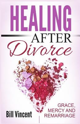 Healing After Divorce: Grace, Mercy and Remarriage by Vincent, Bill
