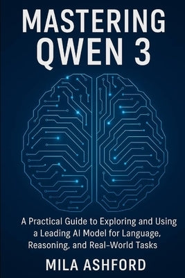 Mastering Qwen 3: A Practical Guide to Exploring and Using a Leading AI Model for Language, Reasoning, and Real-World Tasks by Ashford, Mila