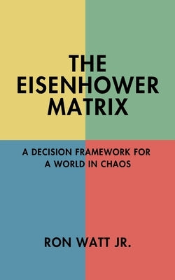 The Eisenhower Matrix: A Decision Framework for a World in Chaos by Watt, Ron, Jr.