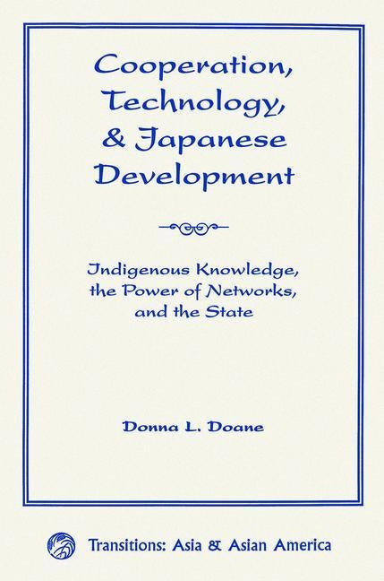Cooperation, Technology, And Japanese Development: Indigenous Knowledge, The Power Of Networks, And The State by Doane, Donna L.