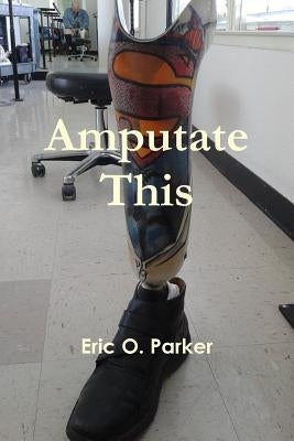 Amputate This by Parker, Eric O.