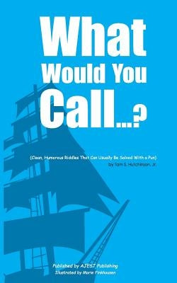 What Would You Call...?: (Clean, Humorous Riddles That Can Usually Be Solved With a Pun) by Hutchinson Jr, Tam S.