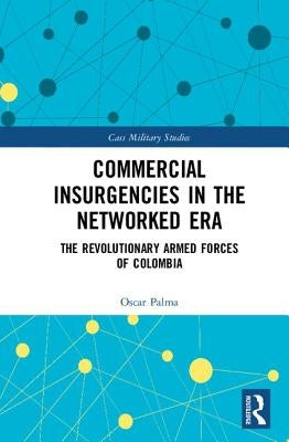 Commercial Insurgencies in the Networked Era: The Revolutionary Armed Forces of Colombia by Palma, Oscar