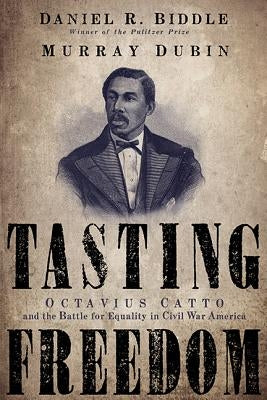 Tasting Freedom: Octavius Catto and the Battle for Equality in Civil War America by Biddle, Daniel R.