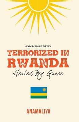 Terrorized in Rwanda: Healed by Grace by Anamaliya
