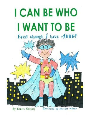I Can Be Who I Want to Be: Even though I have ADHD by Wilson, Heather