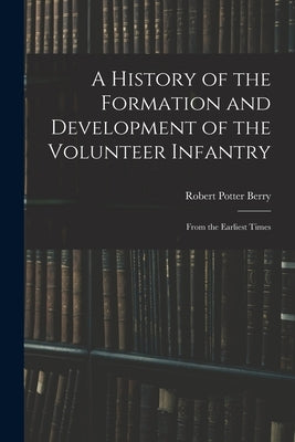 A History of the Formation and Development of the Volunteer Infantry: From the Earliest Times by Berry, Robert Potter