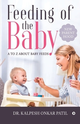 Feeding of the Baby: A to Z about Baby Feeds: New Parenthood by Dr Kalpesh Onkar Patil