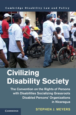 Civilizing Disability Society: The Convention on the Rights of Persons with Disabilities Socializing Grassroots Disabled Persons' Organizations in Ni by Meyers, Stephen J.