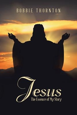 Jesus: The Essence of My Story by Thornton, Bobbie