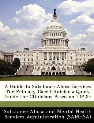 A Guide to Substance Abuse Services for Primary Care Clinicians: Quick Guide for Clinicians Based on Tip 24 by Substance Abuse and Mental Health Servic