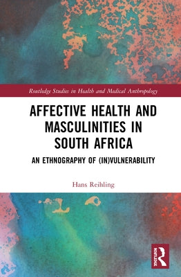 Affective Health and Masculinities in South Africa: An Ethnography of (In)Vulnerability by Reihling, Hans