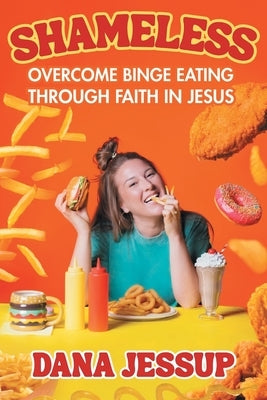 Shameless: Overcome Binge Eating Through Faith in Jesus by Jessup, Dana