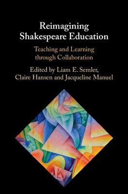 Reimagining Shakespeare Education: Teaching and Learning Through Collaboration by Semler, Liam E.