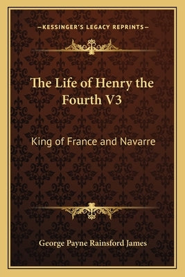The Life of Henry the Fourth V3: King of France and Navarre by James, George Payne Rainsford