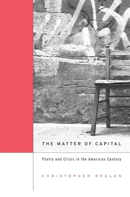 Matter of Capital: Poetry and Crisis in the American Century by Nealon