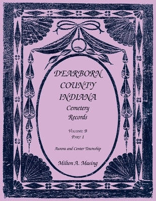 Dearborn County, Indiana Cemetery Records, Volume B, Aurora and Center Township, Part 1 by Masing, Milton A.