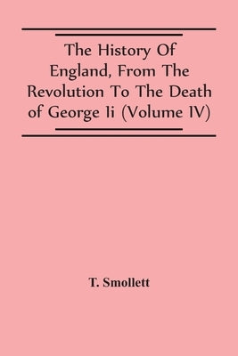The History Of England, From The Revolution To The Death Of George Ii (Volume Iv) by Smollett, T.
