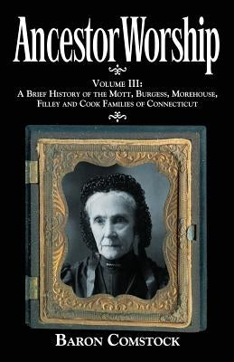 Ancestor Worship: Volume III: A Brief History of the Mott, Burgess, Morehouse, Filley and Cook Families of Connecticut by Comstock, Baron