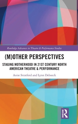 (M)Other Perspectives: Staging Motherhood in 21st Century North American Theatre & Performance by Deboeck, Lynn