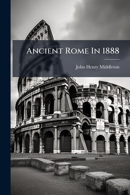 Ancient Rome In 1888 by Middleton, John Henry