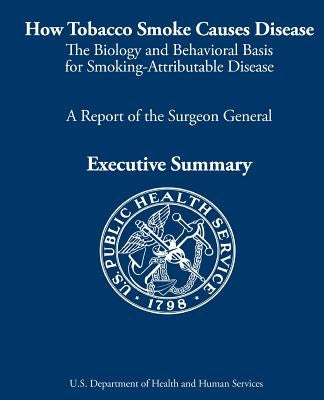 How Tobacco Smoke Causes Disease: The Biology and Behavioral Basis for Smoking-Attributable Disease: A Report of the Surgeon General by And Prevention, Centers for Disease Cont