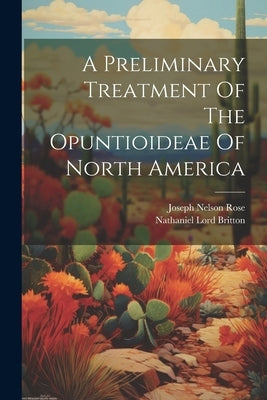 A Preliminary Treatment Of The Opuntioideae Of North America by Britton, Nathaniel Lord