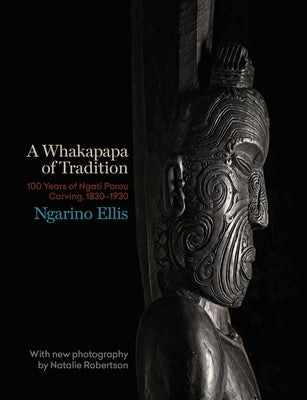 A Whakapapa of Tradition: One Hundred Years of Ngato Porou Carving, 1830-1930 by Ellis, Ngarino