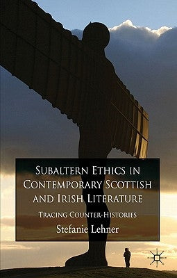 Subaltern Ethics in Contemporary Scottish and Irish Literature: Tracing Counter-Histories by Lehner, S.